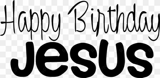 happy birthday day dear lord jesus christ even though - happy birthday jesus black and white