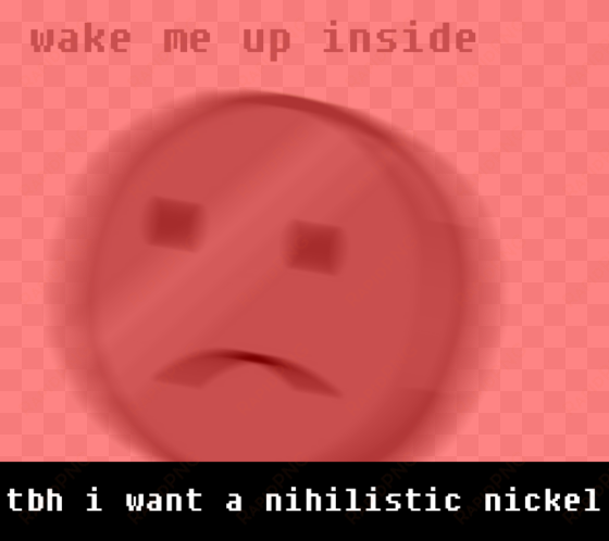 “tbh i want a nihilistic nickel“ - smiley