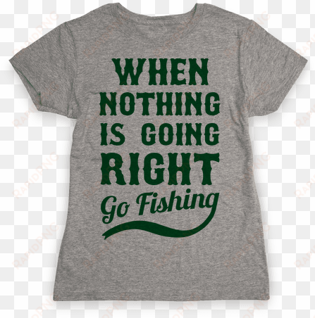 when nothing is going right go fishing womens t-shirt - came out to have a good time and i'm honestly feeling